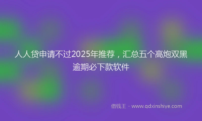 人人贷申请不过2025年推荐，汇总五个高炮双黑逾期必下款软件