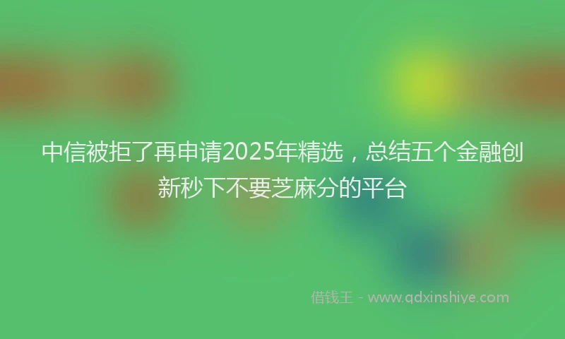 中信被拒了再申请2025年精选，总结五个金融创新秒下不要芝麻分的平台