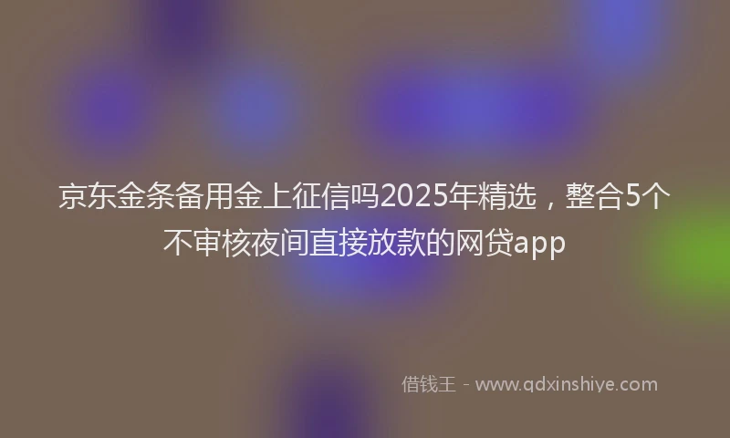 京东金条备用金上征信吗2025年精选，整合5个不审核夜间直接放款的网贷app