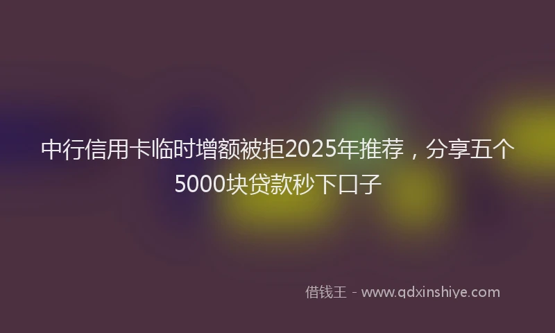 中行信用卡临时增额被拒2025年推荐，分享五个5000块贷款秒下口子