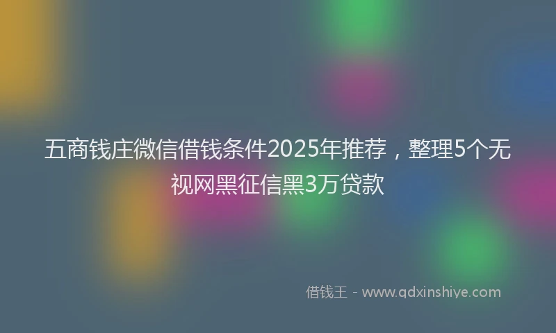 五商钱庄微信借钱条件2025年推荐，整理5个无视网黑征信黑3万贷款