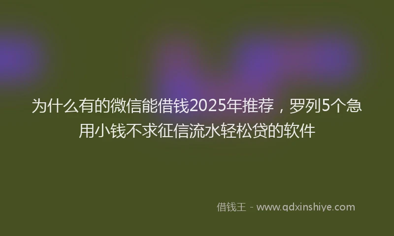 为什么有的微信能借钱2025年推荐，罗列5个急用小钱不求征信流水轻松贷的软件