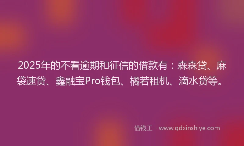 2025年的不看逾期和征信的借款有：森森贷、麻袋速贷、鑫融宝Pro钱包、橘若租机、滴水贷等。