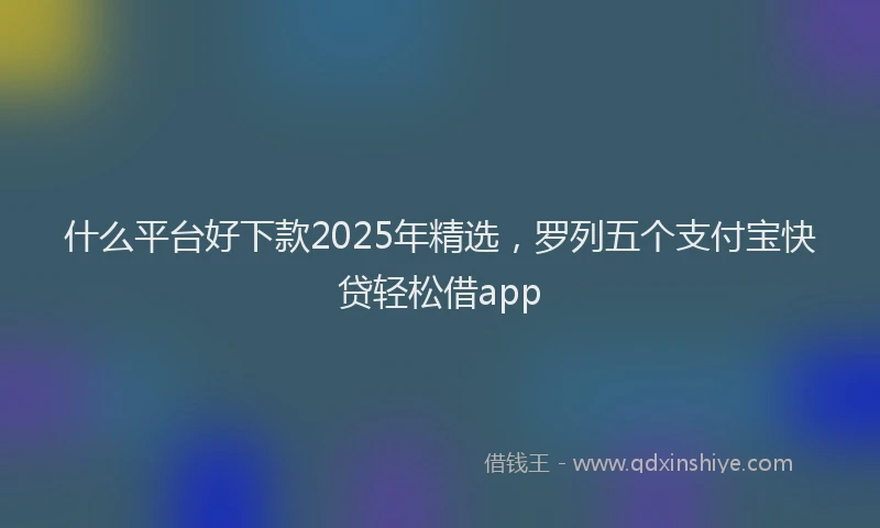 什么平台好下款2025年精选，罗列五个支付宝快贷轻松借app