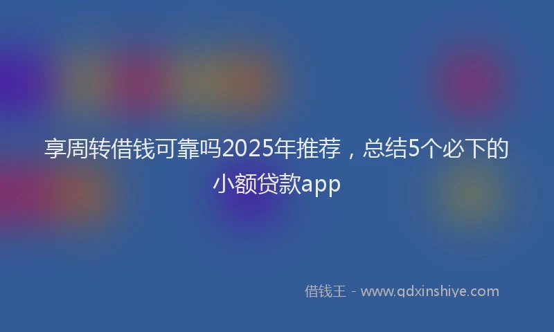 享周转借钱可靠吗2025年推荐，总结5个必下的小额贷款app
