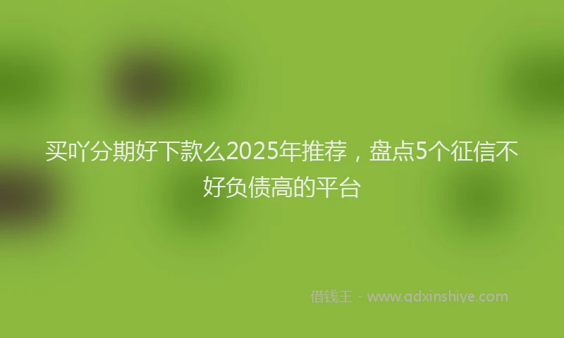 买吖分期好下款么2025年推荐，盘点5个征信不好负债高的平台