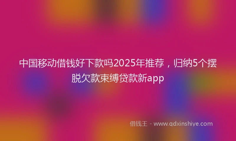中国移动借钱好下款吗2025年推荐，归纳5个摆脱欠款束缚贷款新app