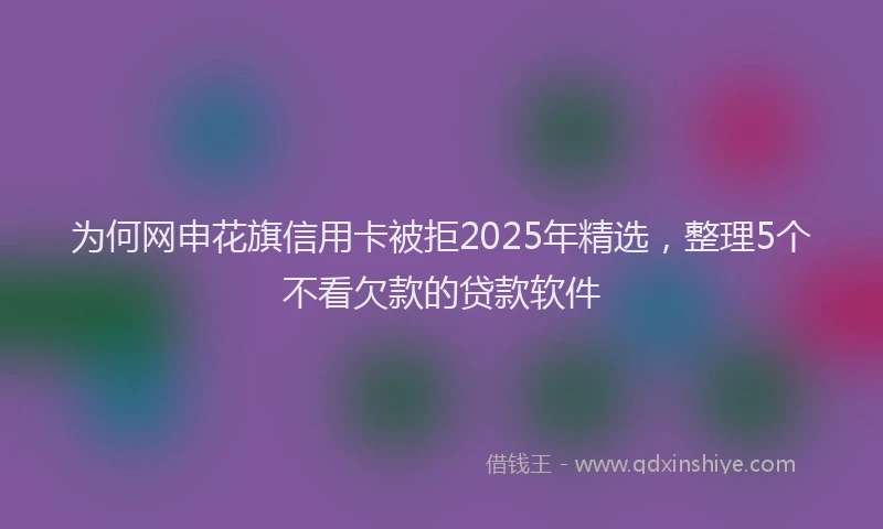 为何网申花旗信用卡被拒2025年精选，整理5个不看欠款的贷款软件