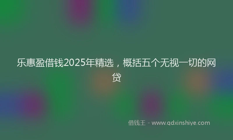 乐惠盈借钱2025年精选，概括五个无视一切的网贷