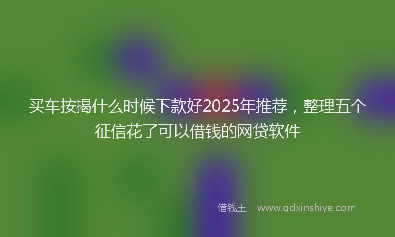买车按揭什么时候下款好2025年推荐，整理五个征信花了可以借钱的网贷软件