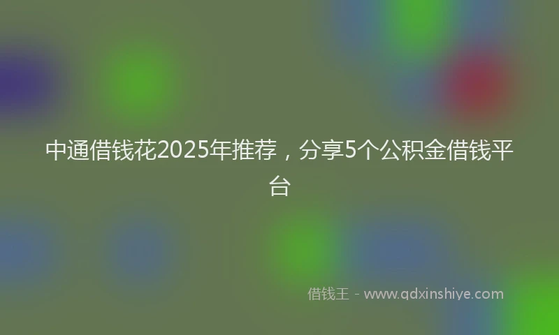 中通借钱花2025年推荐，分享5个公积金借钱平台