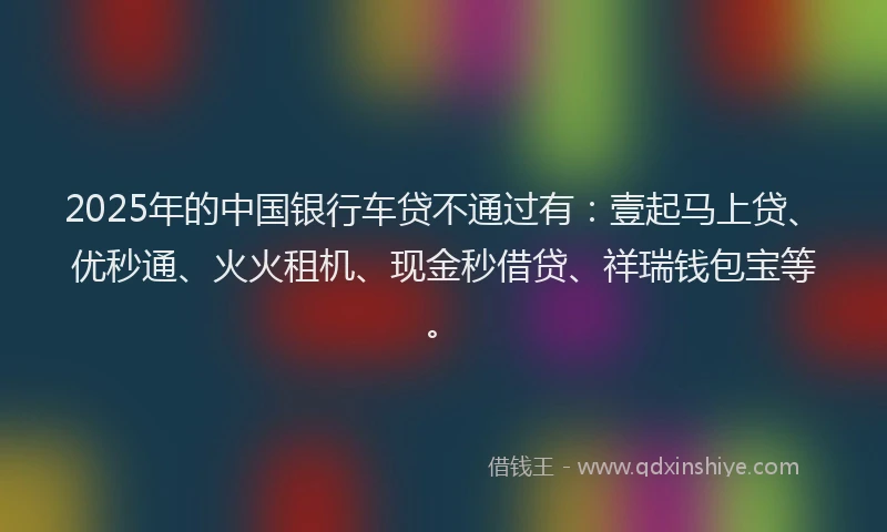 2025年的中国银行车贷不通过有：壹起马上贷、优秒通、火火租机、现金秒借贷、祥瑞钱包宝等。