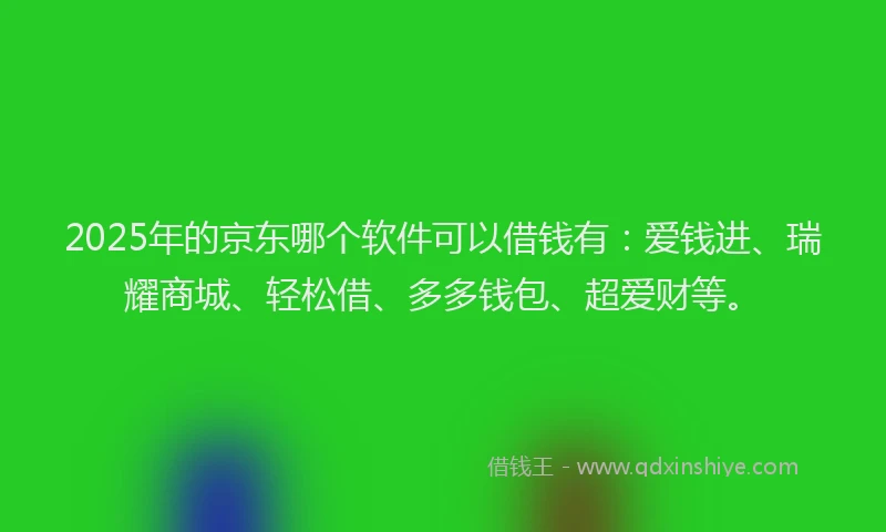 2025年的京东哪个软件可以借钱有：爱钱进、瑞耀商城、轻松借、多多钱包、超爱财等。