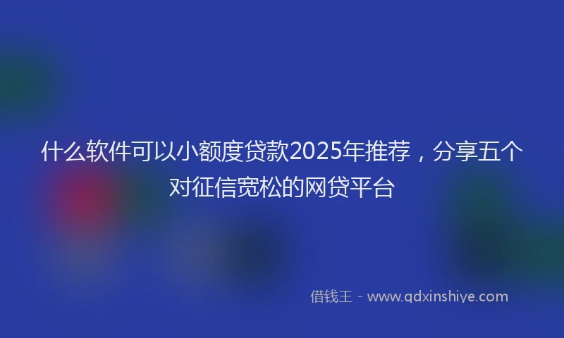 什么软件可以小额度贷款2025年推荐，分享五个对征信宽松的网贷平台