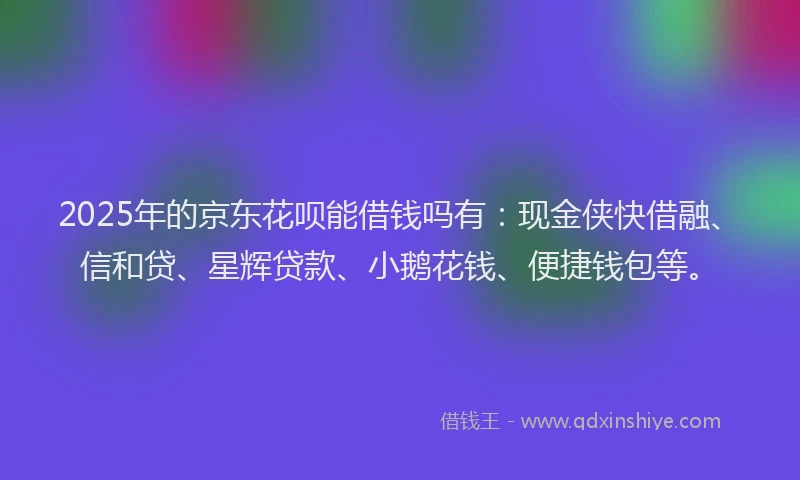 2025年的京东花呗能借钱吗有：现金侠快借融、信和贷、星辉贷款、小鹅花钱、便捷钱包等。