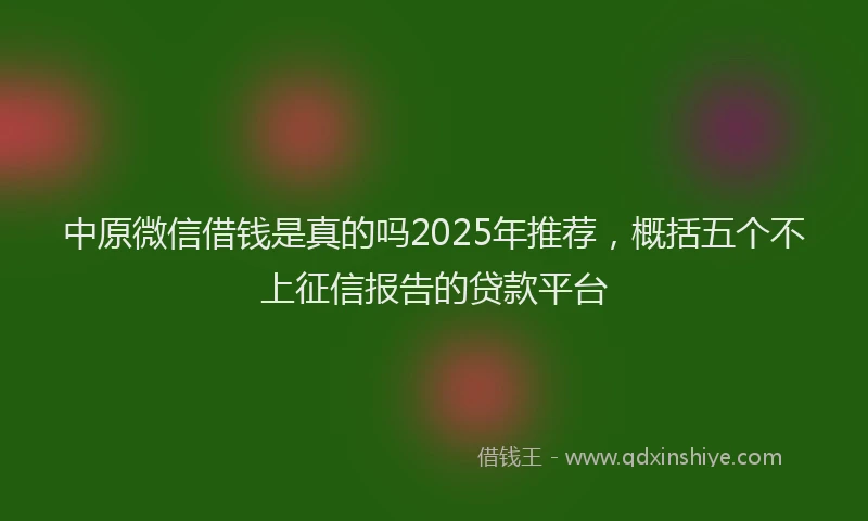 中原微信借钱是真的吗2025年推荐，概括五个不上征信报告的贷款平台