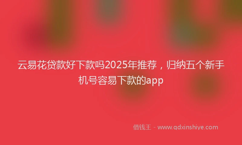 云易花贷款好下款吗2025年推荐，归纳五个新手机号容易下款的app