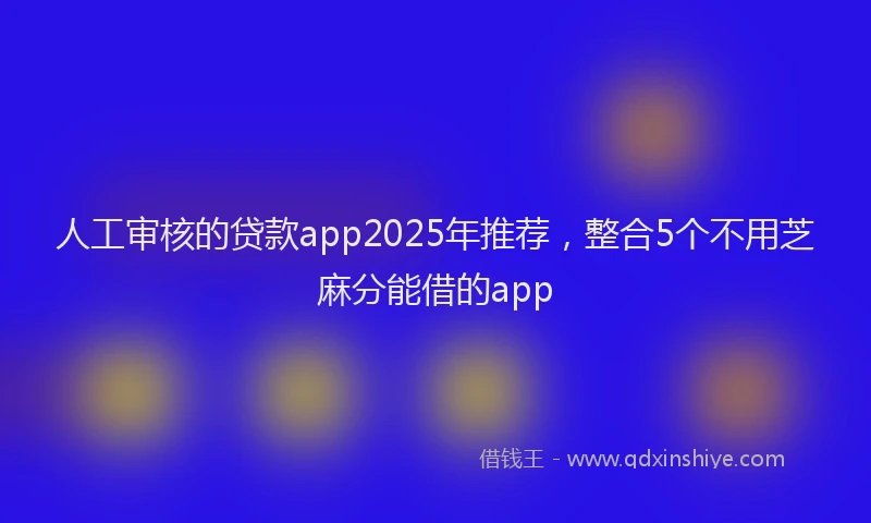 人工审核的贷款app2025年推荐，整合5个不用芝麻分能借的app