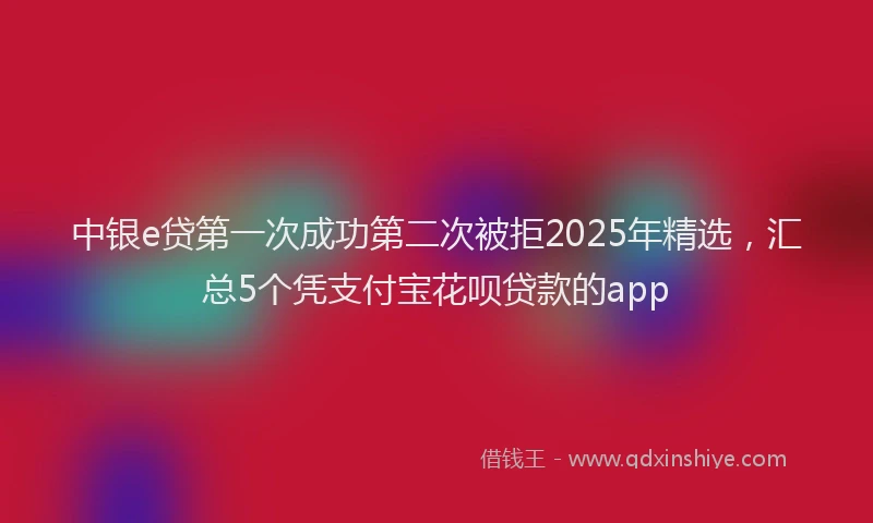 中银e贷第一次成功第二次被拒2025年精选，汇总5个凭支付宝花呗贷款的app