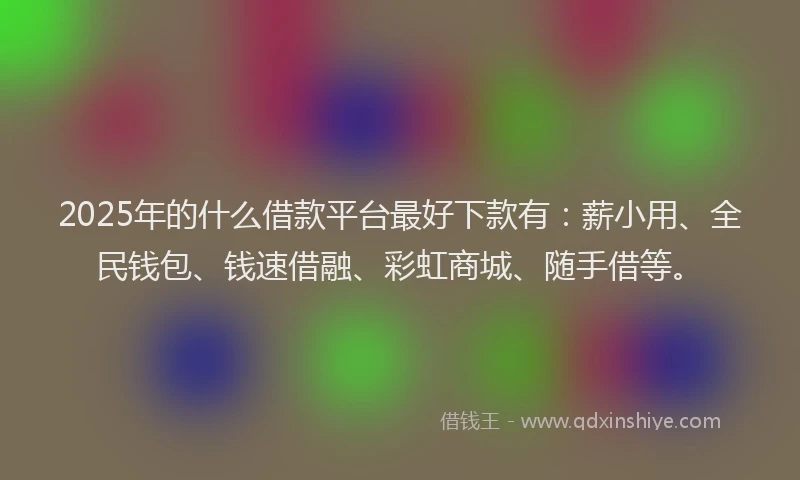 2025年的什么借款平台最好下款有：薪小用、全民钱包、钱速借融、彩虹商城、随手借等。
