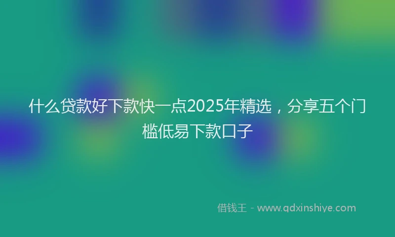什么贷款好下款快一点2025年精选，分享五个门槛低易下款口子