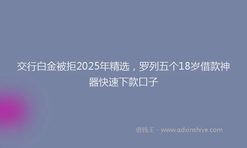 交行白金被拒2025年精选，罗列五个18岁借款神器快速下款口子