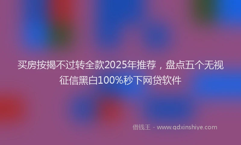 买房按揭不过转全款2025年推荐，盘点五个无视征信黑白100%秒下网贷软件