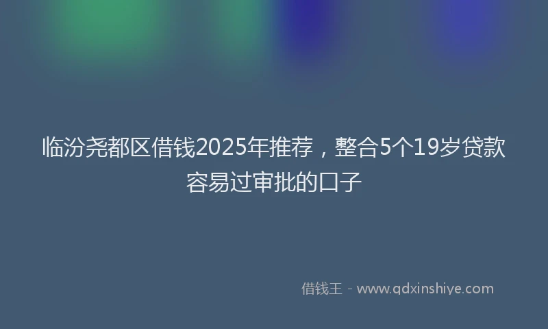 临汾尧都区借钱2025年推荐，整合5个19岁贷款容易过审批的口子