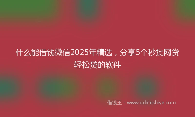 什么能借钱微信2025年精选，分享5个秒批网贷轻松贷的软件