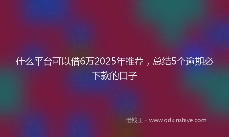 什么平台可以借6万2025年推荐，总结5个逾期必下款的口子
