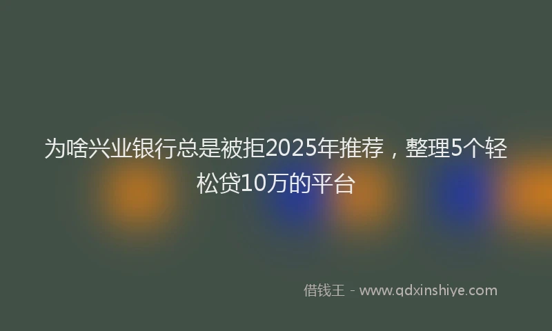 为啥兴业银行总是被拒2025年推荐，整理5个轻松贷10万的平台