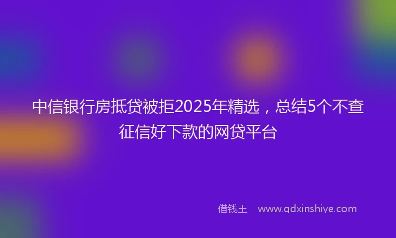 中信银行房抵贷被拒2025年精选，总结5个不查征信好下款的网贷平台