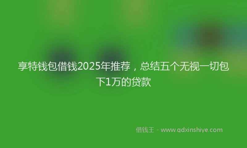 享特钱包借钱2025年推荐，总结五个无视一切包下1万的贷款