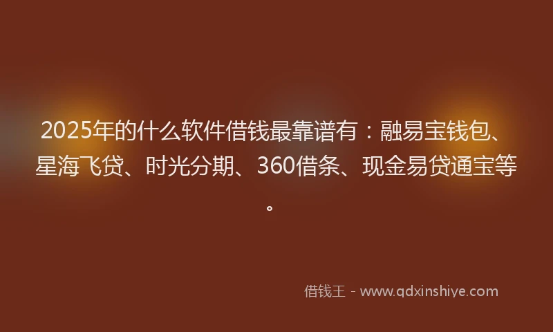 2025年的什么软件借钱最靠谱有：融易宝钱包、星海飞贷、时光分期、360借条、现金易贷通宝等。