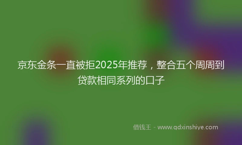 京东金条一直被拒2025年推荐，整合五个周周到贷款相同系列的口子
