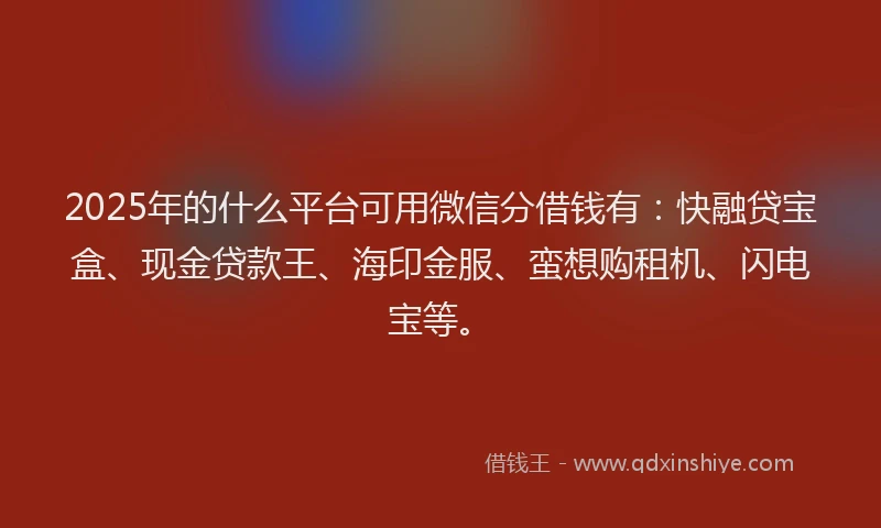 2025年的什么平台可用微信分借钱有：快融贷宝盒、现金贷款王、海印金服、蛮想购租机、闪电宝等。
