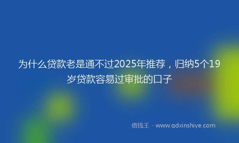 为什么贷款老是通不过2025年推荐，归纳5个19岁贷款容易过审批的口子