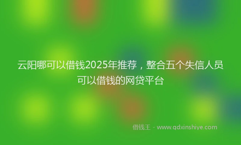 云阳哪可以借钱2025年推荐，整合五个失信人员可以借钱的网贷平台