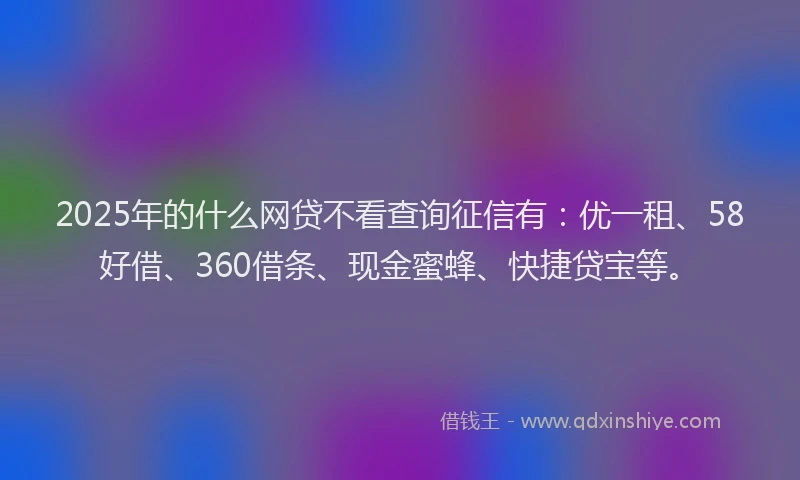 2025年的什么网贷不看查询征信有：优一租、58好借、360借条、现金蜜蜂、快捷贷宝等。