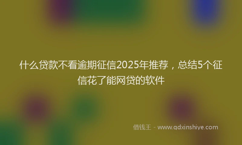 什么贷款不看逾期征信2025年推荐，总结5个征信花了能网贷的软件