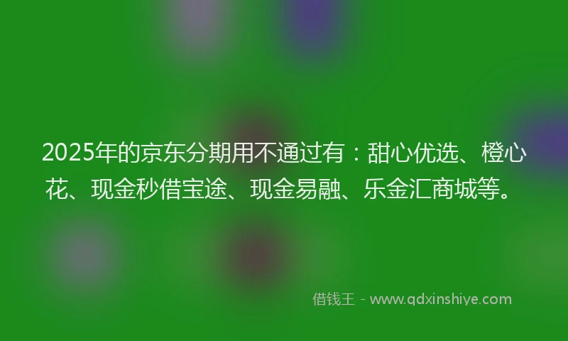 2025年的京东分期用不通过有：甜心优选、橙心花、现金秒借宝途、现金易融、乐金汇商城等。