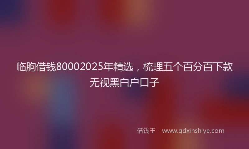 临朐借钱80002025年精选，梳理五个百分百下款无视黑白户口子