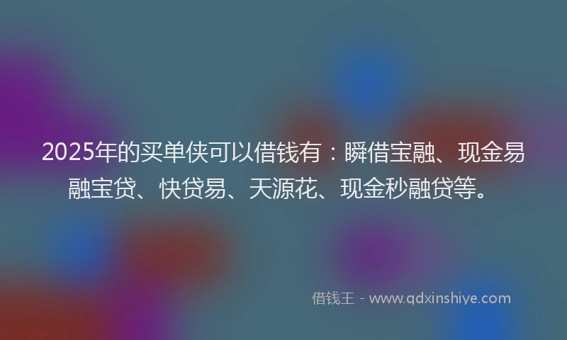 2025年的买单侠可以借钱有：瞬借宝融、现金易融宝贷、快贷易、天源花、现金秒融贷等。
