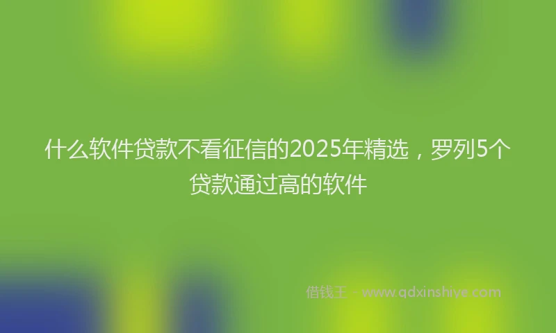 什么软件贷款不看征信的2025年精选，罗列5个贷款通过高的软件
