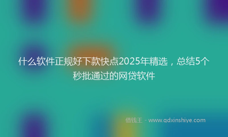 什么软件正规好下款快点2025年精选，总结5个秒批通过的网贷软件