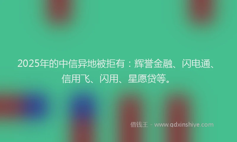2025年的中信异地被拒有：辉誉金融、闪电通、信用飞、闪用、星愿贷等。