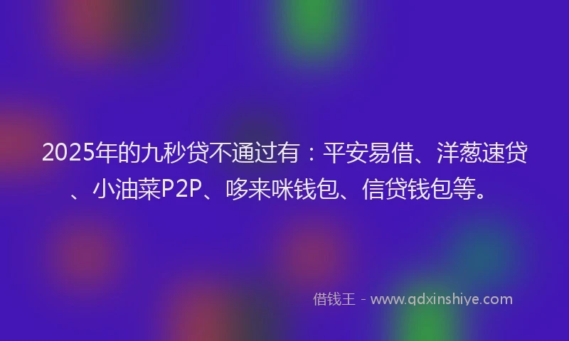 2025年的九秒贷不通过有：平安易借、洋葱速贷、小油菜P2P、哆来咪钱包、信贷钱包等。