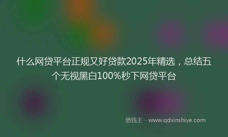 什么网贷平台正规又好贷款2025年精选，总结五个无视黑白100%秒下网贷平台