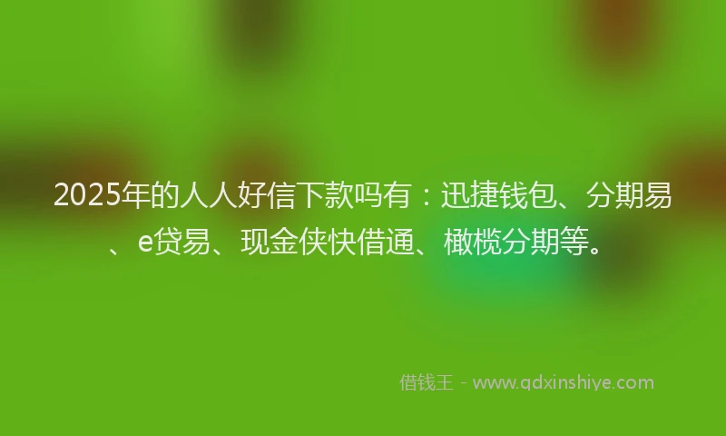 2025年的人人好信下款吗有：迅捷钱包、分期易、e贷易、现金侠快借通、橄榄分期等。