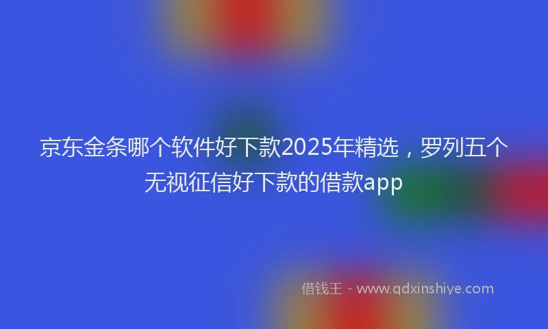 京东金条哪个软件好下款2025年精选，罗列五个无视征信好下款的借款app